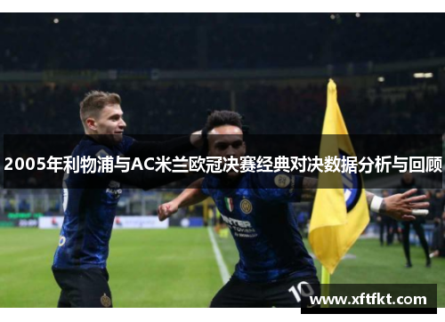 2005年利物浦与AC米兰欧冠决赛经典对决数据分析与回顾 2005年利物浦与AC米兰欧冠决赛经典对决数据分析与回顾