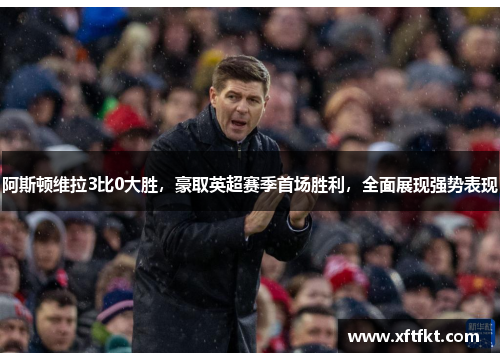 阿斯顿维拉3比0大胜,豪取英超赛季首场胜利,全面展现强势表现